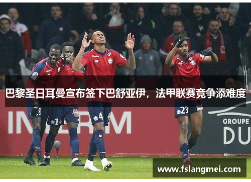 巴黎圣日耳曼宣布签下巴舒亚伊，法甲联赛竞争添难度