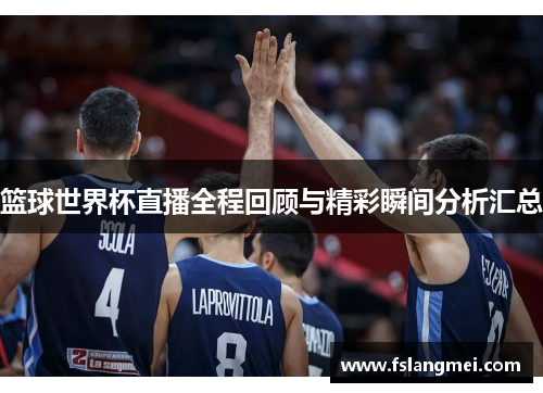 篮球世界杯直播全程回顾与精彩瞬间分析汇总