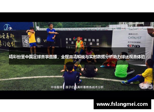精彩纷呈中国足球赛事直播，全程高清解说与实时数据分析助力球迷观赛体验