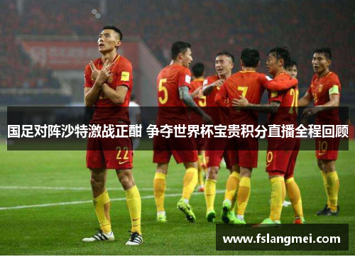 国足对阵沙特激战正酣 争夺世界杯宝贵积分直播全程回顾
