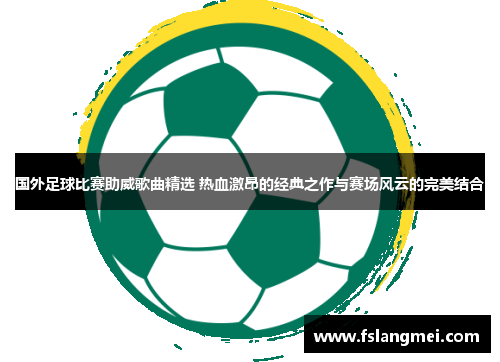 国外足球比赛助威歌曲精选 热血激昂的经典之作与赛场风云的完美结合