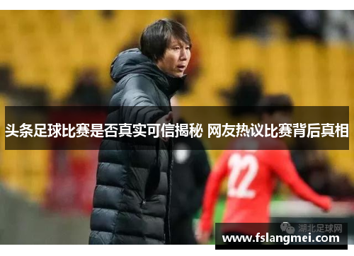 头条足球比赛是否真实可信揭秘 网友热议比赛背后真相