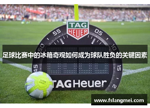 足球比赛中的冰箱奇观如何成为球队胜负的关键因素