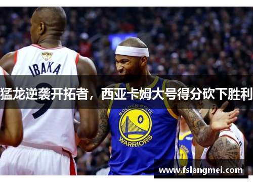 猛龙逆袭开拓者，西亚卡姆大号得分砍下胜利