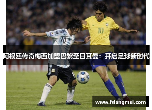 阿根廷传奇梅西加盟巴黎圣日耳曼：开启足球新时代