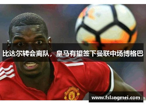 比达尔转会离队，皇马有望签下曼联中场博格巴