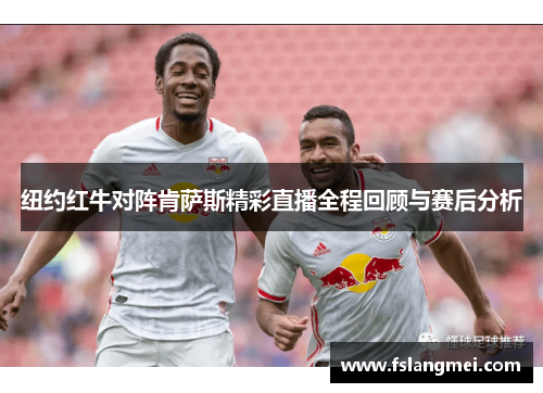 纽约红牛对阵肯萨斯精彩直播全程回顾与赛后分析