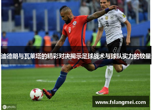 迪德朗与瓦莱塔的精彩对决揭示足球战术与球队实力的较量