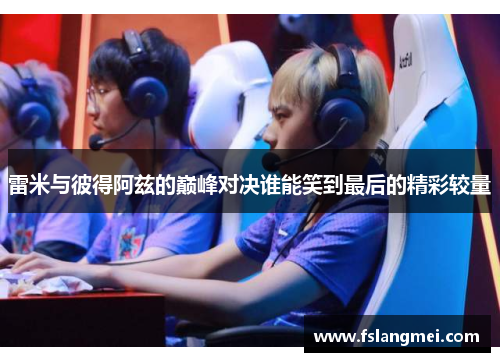 雷米与彼得阿兹的巅峰对决谁能笑到最后的精彩较量