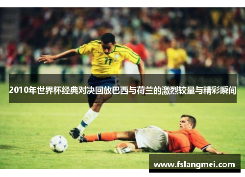 2010年世界杯经典对决回放巴西与荷兰的激烈较量与精彩瞬间